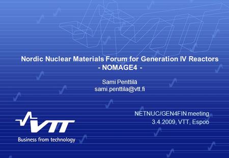 Nordic Nuclear Materials Forum for Generation IV Reactors - NOMAGE4 - NETNUC/GEN4FIN meeting 3.4.2009, VTT, Espoo Sami Penttilä