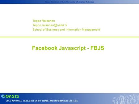OULU ADVANCED RESEARCH ON SOFTWARE AND INFORMATION SYSTEMS Teppo Räisänen | Oulu University of Applied Sciences Facebook Javascript - FBJS Teppo Räisänen.