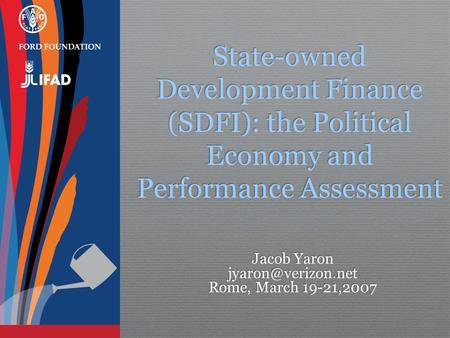 State-owned Development Finance (SDFI): the Political Economy and Performance Assessment Jacob Yaron Rome, March 19-21,2007 Jacob Yaron.