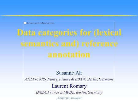ISO TC37/SC4 – Tilburg 2007 Data categories for (lexical semantics and) reference annotation Susanne Alt ATILF-CNRS, Nancy, France & BBAW, Berlin, Germany.