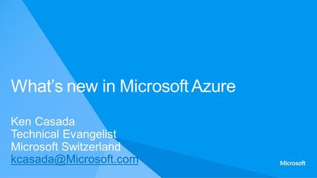 Ken Casada Technical Evangelist Microsoft Switzerland What’s new in Microsoft Azure.