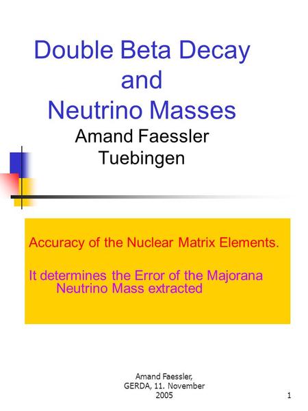 Amand Faessler, GERDA, 11. November 20051 Double Beta Decay and Neutrino Masses Amand Faessler Tuebingen Accuracy of the Nuclear Matrix Elements. It determines.