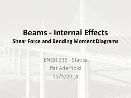 Beams - Internal Effects Shear Force and Bending Moment Diagrams ENGR B36 - Statics Pat Aderhold 11/5/2014.