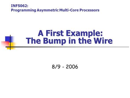 A First Example: The Bump in the Wire A First Example: The Bump in the Wire 8/9 - 2006 INF5062: Programming Asymmetric Multi-Core Processors.