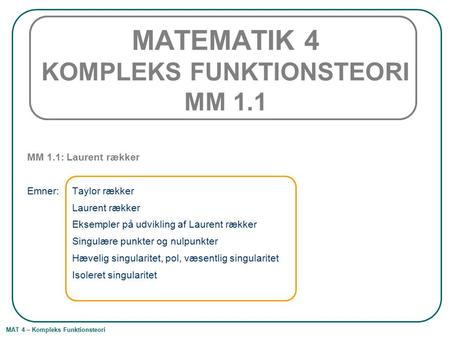 MAT 4 – Kompleks Funktionsteori MATEMATIK 4 KOMPLEKS FUNKTIONSTEORI MM 1.1 MM 1.1: Laurent rækker Emner: Taylor rækker Laurent rækker Eksempler på udvikling.