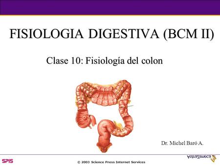 © 2003 Science Press Internet Services FISIOLOGIA DIGESTIVA (BCM II) Clase 10: Fisiología del colon Dr. Michel Baró A.
