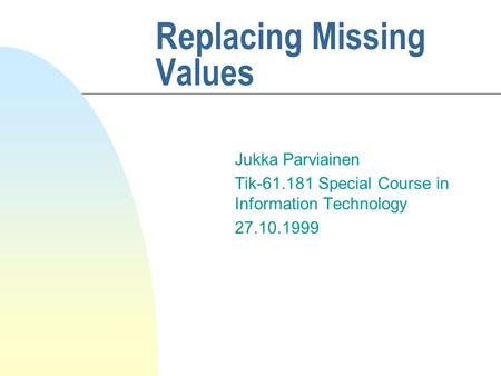 Replacing Missing Values Jukka Parviainen Tik-61.181 Special Course in Information Technology 27.10.1999.
