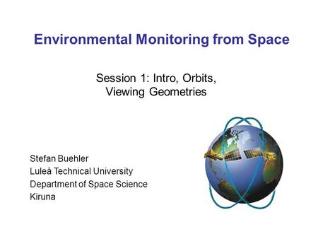 Environmental Monitoring from Space Session 1: Intro, Orbits, Viewing Geometries Stefan Buehler Luleå Technical University Department of Space Science.