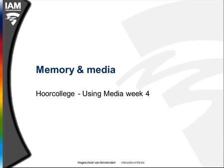 Hogeschool van Amsterdam Interactieve Media Memory & media Hoorcollege - Using Media week 4.