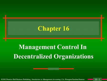 10 - 1 ©2002 Prentice Hall Business Publishing, Introduction to Management Accounting 12/e, Horngren/Sundem/Stratton Chapter 16 Management Control In.