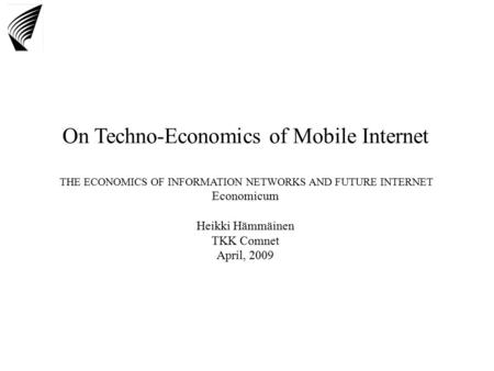 On Techno-Economics of Mobile Internet THE ECONOMICS OF INFORMATION NETWORKS AND FUTURE INTERNET Economicum Heikki Hämmäinen TKK Comnet April, 2009.