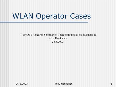 26.3.2003Riku Honkanen1 WLAN Operator Cases T-109.551 Research Seminar on Telecommunications Business II Riku Honkanen 26.3.2003.