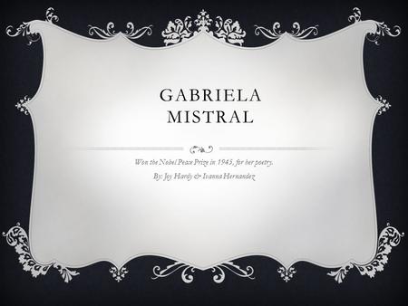GABRIELA MISTRAL Won the Nobel Peace Prize in 1945, for her poetry. By: Joy Hardy & Ivanna Hernandez.