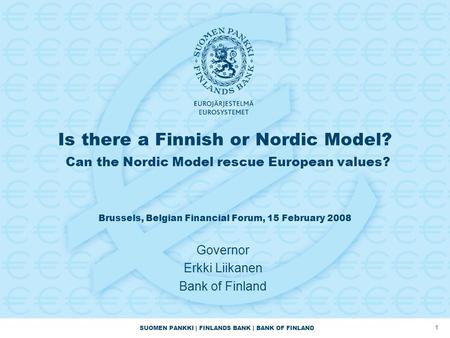 SUOMEN PANKKI | FINLANDS BANK | BANK OF FINLAND 1 Is there a Finnish or Nordic Model? Can the Nordic Model rescue European values? Brussels, Belgian Financial.