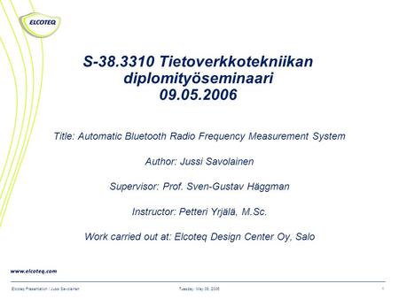 Tuesday, May 09, 2006Elcoteq Presentation / Jussi Savolainen1 S-38.3310 Tietoverkkotekniikan diplomityöseminaari 09.05.2006 Title: Automatic Bluetooth.