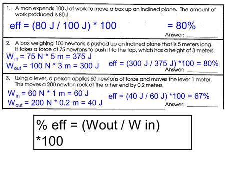 % eff = (Wout / W in) *100 eff = (80 J / 100 J) * 100 = 80% W in = 75 N * 5 m = 375 J W out = 100 N * 3 m = 300 J eff = (300 J / 375 J) *100 = 80% W in.
