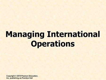 Managing International Operations Copyright © 2010 Pearson Education, Inc. publishing as Prentice Hall.