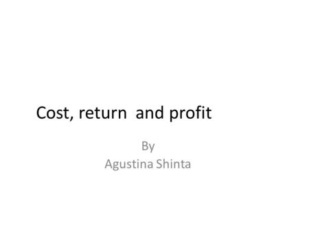 Cost, return and profit By Agustina Shinta. UNDERSTANDING PRODUCTION COSTS 1.Economic Costs Cost attributed to all resources, including purchased inputs,