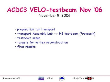 9 November 2006VELOEddy Jans 0 ACDC3 VELO-testbeam Nov ‘06 November 9, 2006 preparation for transport transport Assembly Lab -> H8 testbeam (Prevessin)