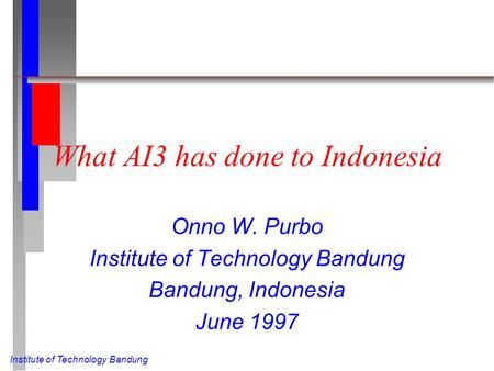 Institute of Technology Bandung What AI3 has done to Indonesia Onno W. Purbo Institute of Technology Bandung Bandung, Indonesia June 1997.