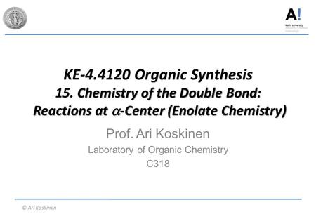 A! Aalto university School of Chemical Technology © Ari Koskinen KE-4.4120 Organic Synthesis 15. Chemistry of the Double Bond: Reactions at  -Center (Enolate.