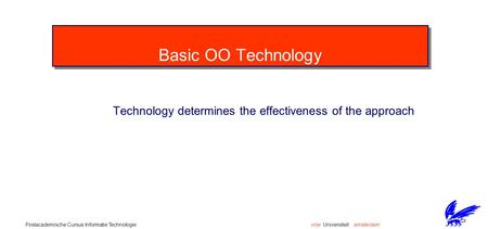 Vrije Universiteit amsterdamPostacademische Cursus Informatie Technologie Basic OO Technology Technology determines the effectiveness of the approach.