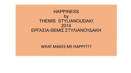 HAPPINESS by THEMIS STYLIANOUDAKI 2014 ΕΡΓΑΣΙΑ:ΘΕΜΙΣ ΣΤΥΛΙΑΝΟΥΔΑΚΗ WHAT MAKES ME HAPPY???