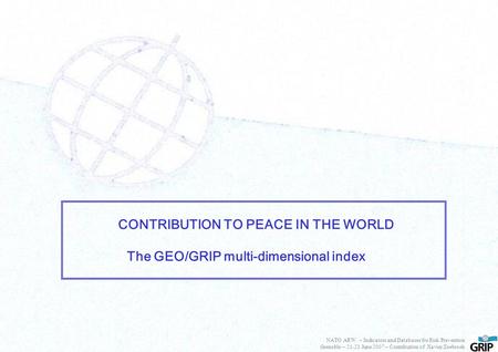 CONTRIBUTION TO PEACE IN THE WORLD The GEO/GRIP multi-dimensional index NATO ARW – Indicators and Databases for Risk Prevention Grenoble – 21-23 June 2007.