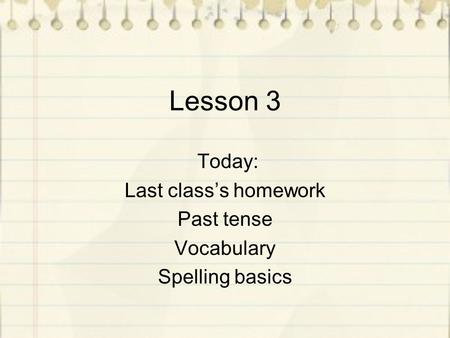 Lesson 3 Today: Last class’s homework Past tense Vocabulary Spelling basics.