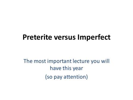 Preterite versus Imperfect The most important lecture you will have this year (so pay attention)