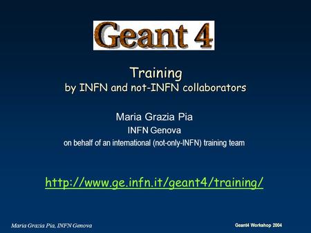 Geant4 Workshop 2004 Maria Grazia Pia, INFN Genova Training by INFN and not-INFN collaborators Maria Grazia Pia INFN Genova on behalf of an international.