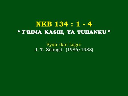 NKB 134 : 1 - 4 “ T’RIMA KASIH, YA TUHANKU ” Syair dan Lagu: J. T. Silangit (1986/1988)