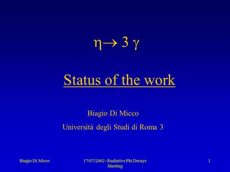 Biagio Di Micco17/07/2002 - Radiative Phi Decays Meeting 1  Status of the work Biagio Di Micco Università degli Studi di Roma 3.