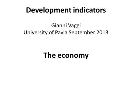 Development indicators Gianni Vaggi University of Pavia September 2013 The economy.