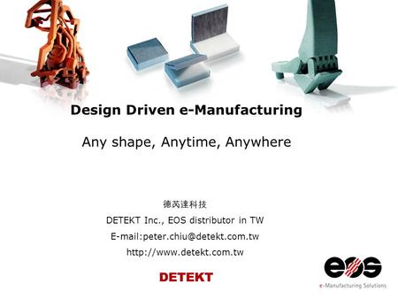 Design Driven e-Manufacturing Any shape, Anytime, Anywhere 德芮達科技 DETEKT Inc., EOS distributor in TW