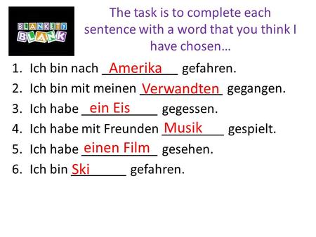 The task is to complete each sentence with a word that you think I have chosen… 1.Ich bin nach ___________ gefahren. 2.Ich bin mit meinen ____________.