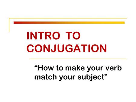 INTRO TO CONJUGATION “How to make your verb match your subject”