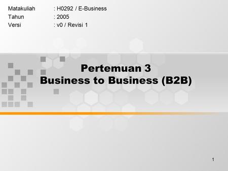 1 Pertemuan 3 Business to Business (B2B) Matakuliah: H0292 / E-Business Tahun: 2005 Versi: v0 / Revisi 1.