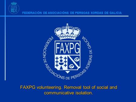 FEDERACIÓN DE ASOCIACIÓNS DE PERSOAS XORDAS DE GALICIA FAXPG volunteering. Removal tool of social and communicative isolation.
