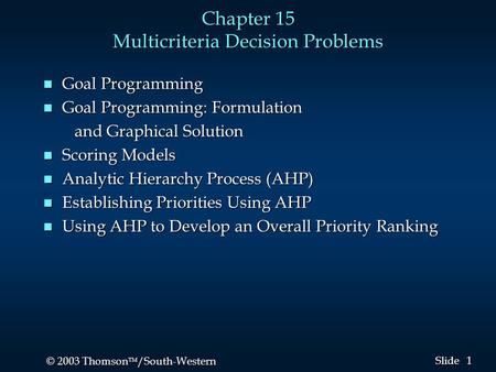 1 1 © 2003 Thomson  /South-Western Slide Chapter 15 Multicriteria Decision Problems n Goal Programming n Goal Programming: Formulation and Graphical.
