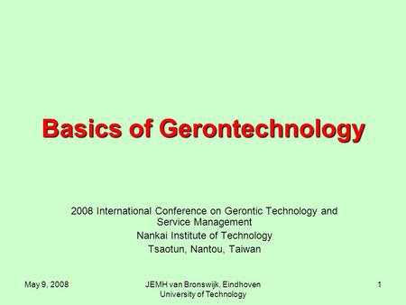 May 9, 2008JEMH van Bronswijk, Eindhoven University of Technology 1 Basics of Gerontechnology 2008 International Conference on Gerontic Technology and.