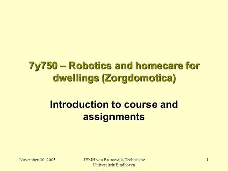 November 30, 2005JEMH van Bronswijk, Technische Universiteit Eindhoven 1 7y750 – Robotics and homecare for dwellings (Zorgdomotica) Introduction to course.