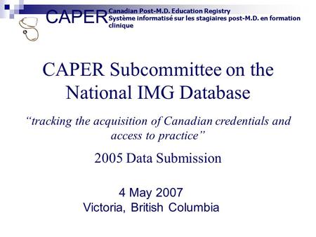 CAPER Canadian Post-M.D. Education Registry Système informatisé sur les stagiaires post-M.D. en formation clinique CAPER Subcommittee on the National IMG.