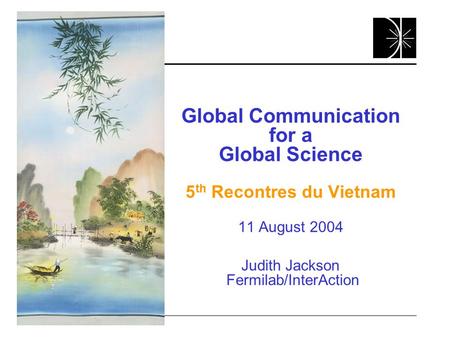 Global Communication for a Global Science 5 th Recontres du Vietnam 11 August 2004 Judith Jackson Fermilab/InterAction.