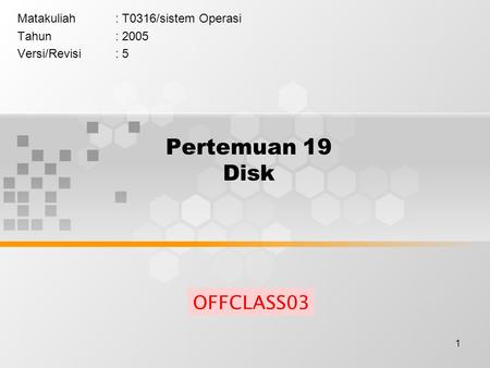 1 Pertemuan 19 Disk Matakuliah: T0316/sistem Operasi Tahun: 2005 Versi/Revisi: 5 OFFCLASS03.