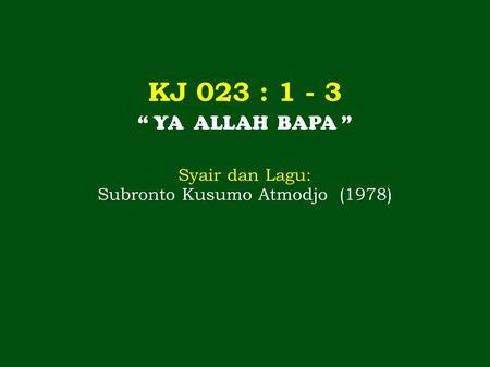 KJ 023 : 1 - 3 “ YA ALLAH BAPA ” Syair dan Lagu: Subronto Kusumo Atmodjo (1978)