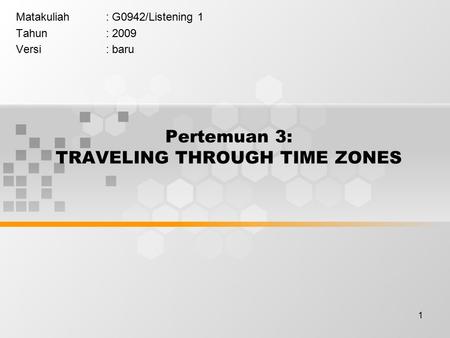 1 Pertemuan 3: TRAVELING THROUGH TIME ZONES Matakuliah: G0942/Listening 1 Tahun: 2009 Versi: baru.