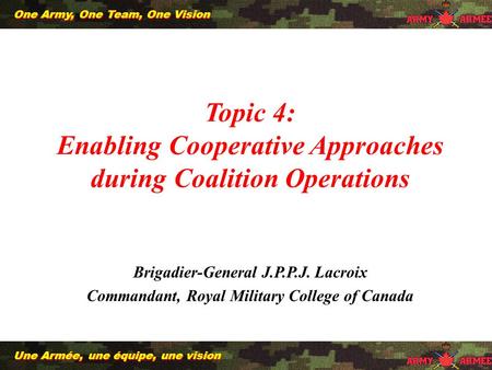 1 Une Armée, une équipe, une vision One Army, One Team, One Vision Topic 4: Enabling Cooperative Approaches during Coalition Operations Brigadier-General.