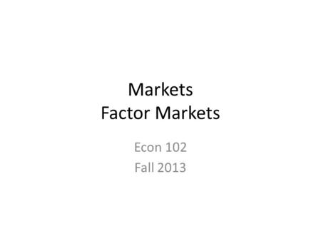 Markets Factor Markets Econ 102 Fall 2013. Markets Goods and Services Market- Factors and Production Market – – Capital, Labor Financial Markets- – Financial.