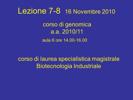 Lezione 7-8 16 Novembre 2010 corso di laurea specialistica magistrale Biotecnologia Industriale aula 6 ore 14.00-16.00 corso di genomica a.a. 2010/11.